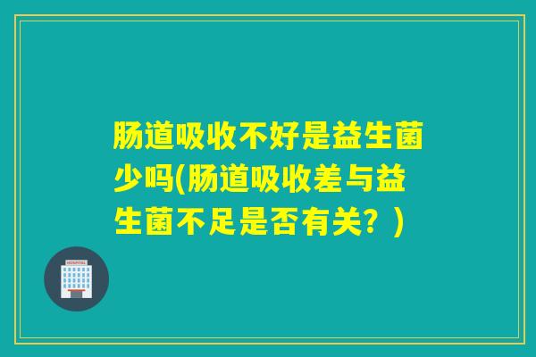 肠道吸收不好是益生菌少吗(肠道吸收差与益生菌不足是否有关？)
