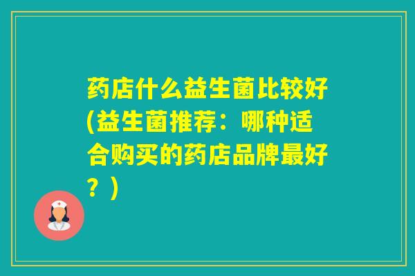 药店什么益生菌比较好(益生菌推荐：哪种适合购买的药店品牌好？)