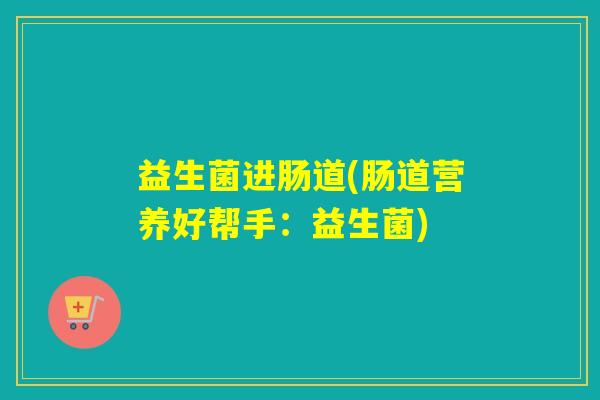 益生菌进肠道(肠道营养好帮手：益生菌)