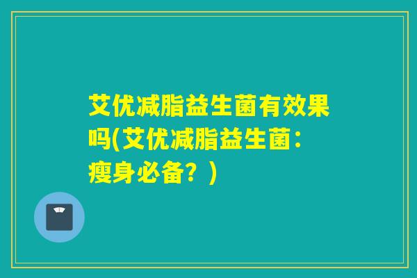 艾优减脂益生菌有效果吗(艾优减脂益生菌：瘦身必备？)