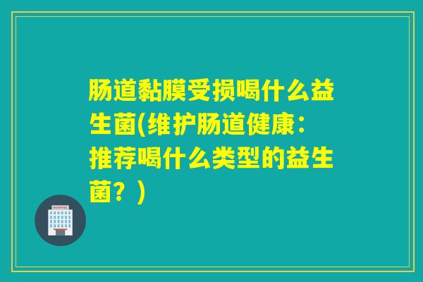 肠道黏膜受损喝什么益生菌(维护肠道健康：推荐喝什么类型的益生菌？)