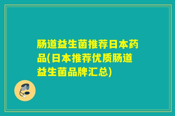 肠道益生菌推荐日本药品(日本推荐优质肠道益生菌品牌汇总) 肠道益生菌推荐日本药品(日本推荐优质肠道益生菌品牌汇总)