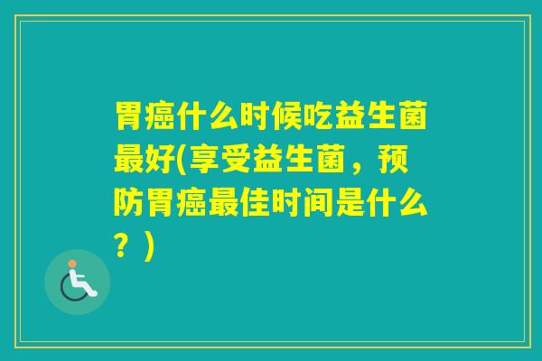胃什么时候吃益生菌好(享受益生菌，胃佳时间是什么？)