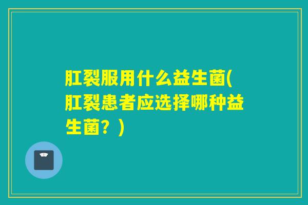 肛裂服用什么益生菌(肛裂患者应选择哪种益生菌？)