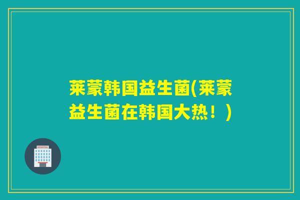 莱蒙韩国益生菌(莱蒙益生菌在韩国大热！)