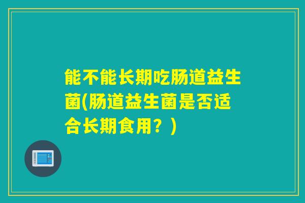能不能长期吃肠道益生菌(肠道益生菌是否适合长期食用？)