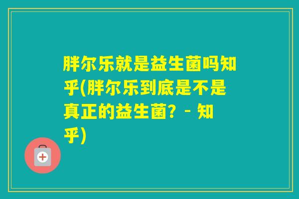 胖尔乐就是益生菌吗知乎(胖尔乐到底是不是真正的益生菌？- 知乎)