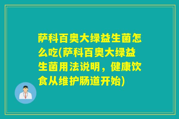 萨科百奥大绿益生菌怎么吃(萨科百奥大绿益生菌用法说明，健康饮食从维护肠道开始)