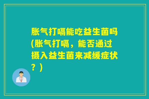 打嗝能吃益生菌吗(打嗝，能否通过摄入益生菌来减缓症状？)