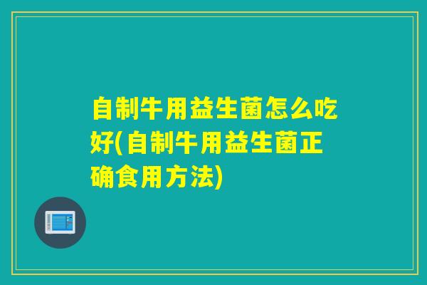 自制牛用益生菌怎么吃好(自制牛用益生菌正确食用方法)