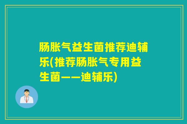 肠益生菌推荐迪辅乐(推荐肠专用益生菌——迪辅乐)