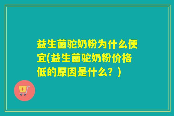 益生菌驼奶粉为什么便宜(益生菌驼奶粉价格低的原因是什么？)