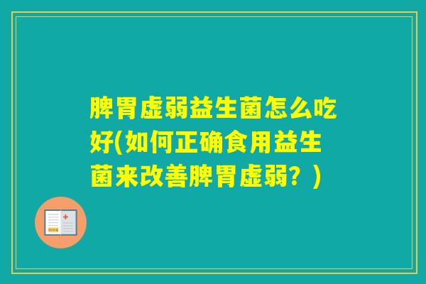 脾胃虚弱益生菌怎么吃好(如何正确食用益生菌来改善脾胃虚弱？)