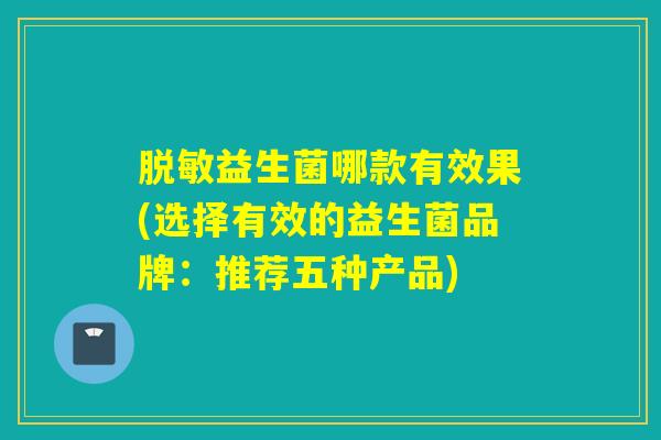 脱敏益生菌哪款有效果(选择有效的益生菌品牌：推荐五种产品)