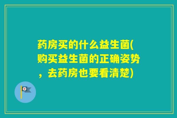 药房买的什么益生菌(购买益生菌的正确姿势,去药房也要看清楚) 药房买的什么益生菌(购买益生菌的正确姿势,去药房也要看清楚)