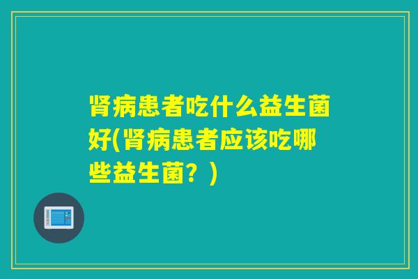 患者吃什么益生菌好(患者应该吃哪些益生菌？)