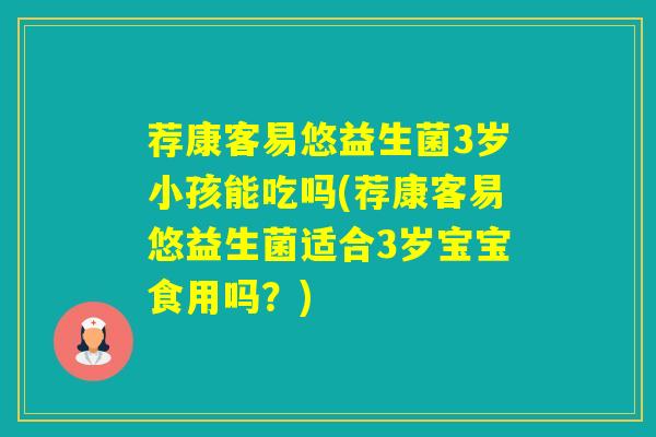 荐康客易悠益生菌3岁小孩能吃吗(荐康客易悠益生菌适合3岁宝宝食用吗？)