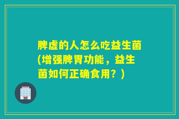 脾虚的人怎么吃益生菌(增强脾胃功能，益生菌如何正确食用？)