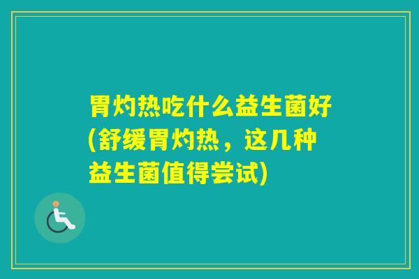 胃灼热吃什么益生菌好(舒缓胃灼热,这几种益生菌值得尝试) 胃灼热吃什么益生菌好(舒缓胃灼热,这几种益生菌值得尝试)