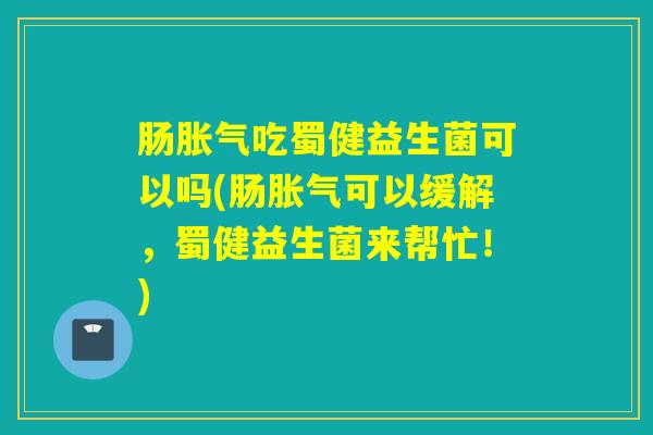 肠吃蜀健益生菌可以吗(肠可以缓解，蜀健益生菌来帮忙！)