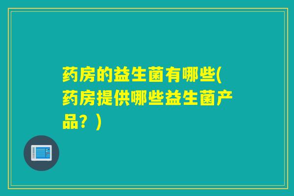 药房的益生菌有哪些(药房提供哪些益生菌产品？)