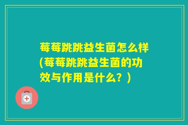 莓莓跳跳益生菌怎么样(莓莓跳跳益生菌的功效与作用是什么？)