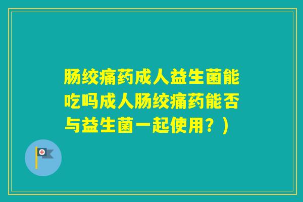 肠绞痛药成人益生菌能吃吗成人肠绞痛药能否与益生菌一起使用？)