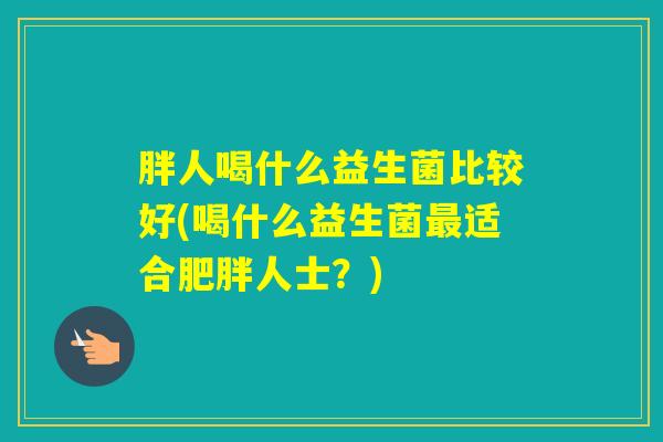 胖人喝什么益生菌比较好(喝什么益生菌适合人士？)