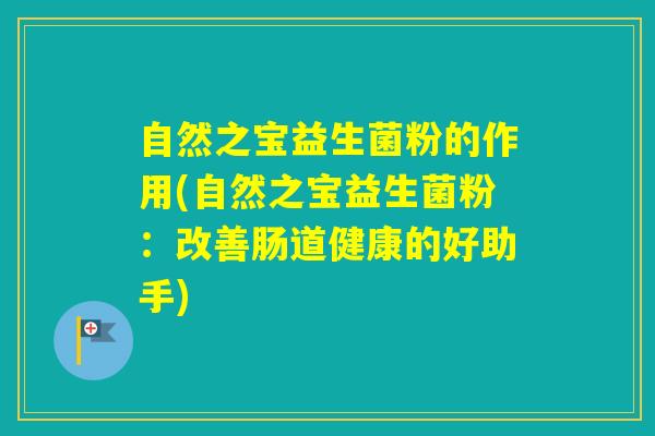 自然之宝益生菌粉的作用(自然之宝益生菌粉：改善肠道健康的好助手)