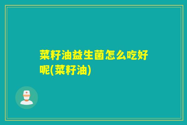 菜籽油益生菌怎么吃好呢(菜籽油)