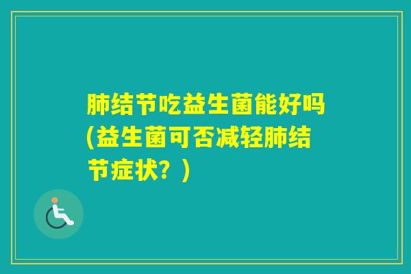 结节吃益生菌能好吗(益生菌可否减轻结节症状?) 结节吃益生菌能好吗(益生菌可否减轻结节症状?)