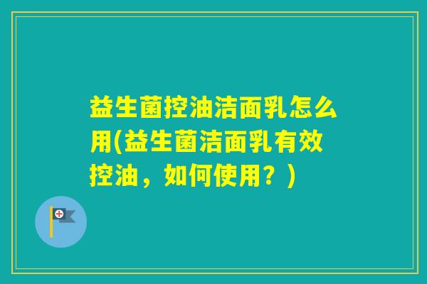 益生菌控油洁面乳怎么用(益生菌洁面乳有效控油，如何使用？)