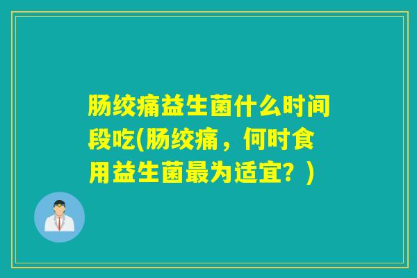 肠绞痛益生菌什么时间段吃(肠绞痛，何时食用益生菌为适宜？)