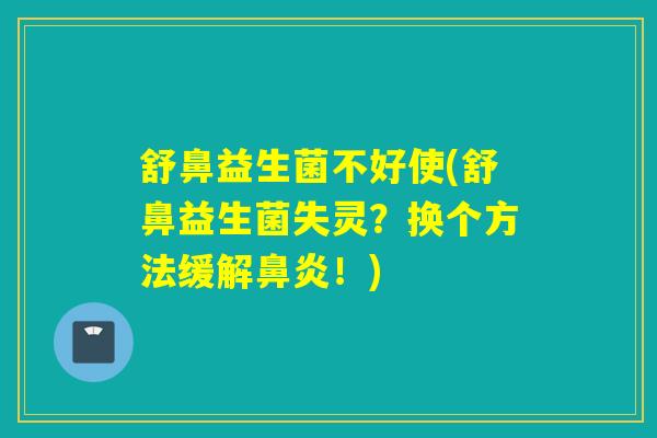 舒鼻益生菌不好使(舒鼻益生菌失灵?换个方法缓解!) 舒鼻益生菌不好使(舒鼻益生菌失灵?换个方法缓解!)