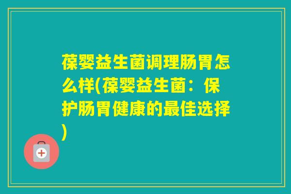 葆婴益生菌调理肠胃怎么样(葆婴益生菌：保护肠胃健康的佳选择)