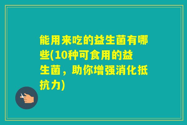 能用来吃的益生菌有哪些(10种可食用的益生菌，助你增强消化)