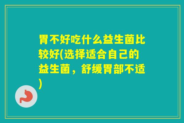 胃不好吃什么益生菌比较好(选择适合自己的益生菌,舒缓胃部不适) 胃不好吃什么益生菌比较好(选择适合自己的益生菌,舒缓胃部不适)