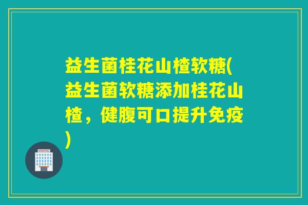 益生菌桂花山楂软糖(益生菌软糖添加桂花山楂，健腹可口提升)