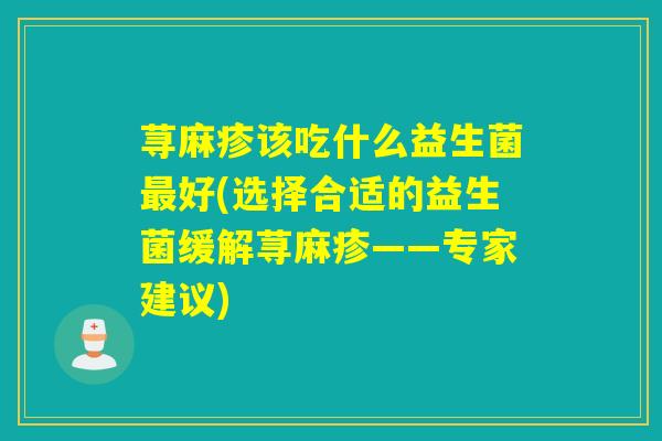荨麻疹该吃什么益生菌好(选择合适的益生菌缓解荨麻疹——专家建议)