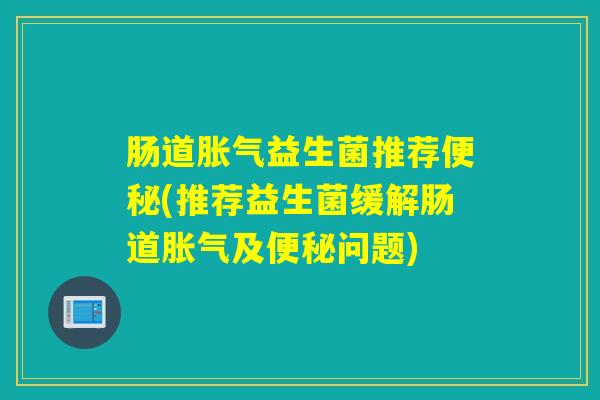 肠道益生菌推荐(推荐益生菌缓解肠道及问题) 肠道益生菌推荐(推荐益生菌缓解肠道及问题)