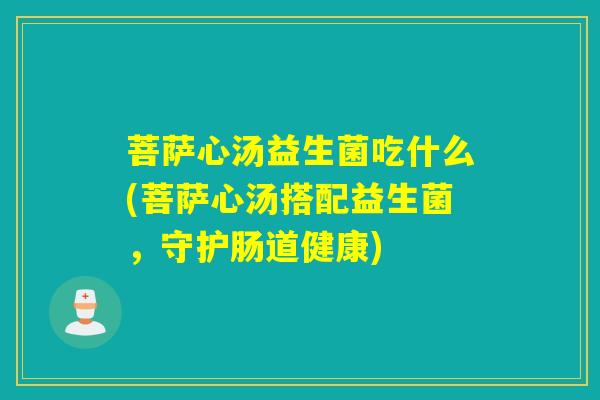 菩萨心汤益生菌吃什么(菩萨心汤搭配益生菌，守护肠道健康)