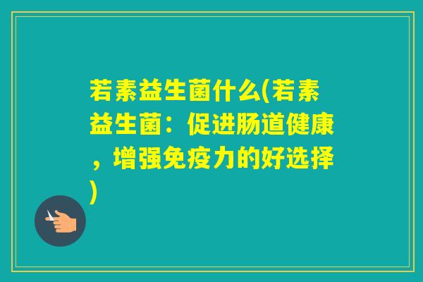 若素益生菌什么(若素益生菌：促进肠道健康，增强力的好选择)
