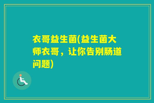衣哥益生菌(益生菌大师衣哥,让你告别肠道问题) 衣哥益生菌(益生菌大师衣哥,让你告别肠道问题)