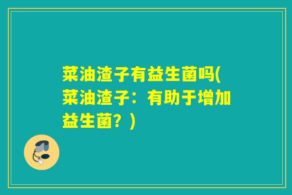 菜油渣子有益生菌吗(菜油渣子：有助于增加益生菌？)
