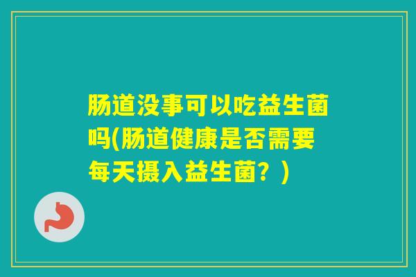 肠道没事可以吃益生菌吗(肠道健康是否需要每天摄入益生菌?) 肠道没事可以吃益生菌吗(肠道健康是否需要每天摄入益生菌?)