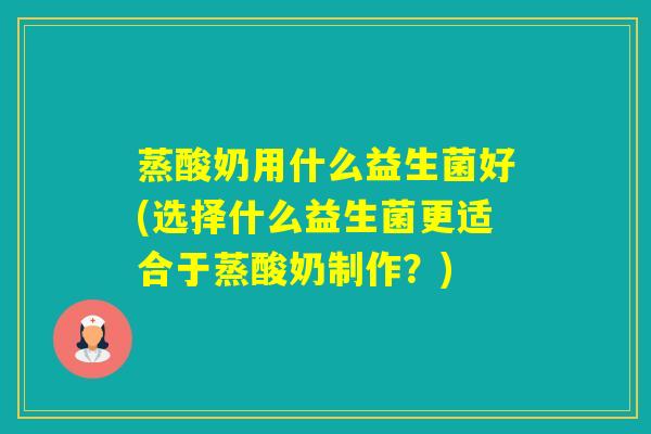 蒸酸奶用什么益生菌好(选择什么益生菌更适合于蒸酸奶制作？)