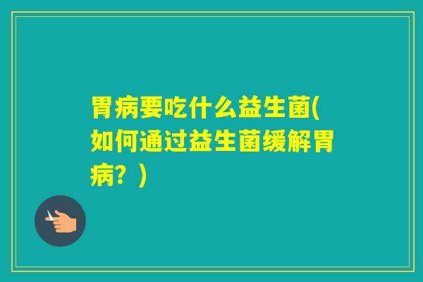 胃要吃什么益生菌(如何通过益生菌缓解胃?) 胃要吃什么益生菌(如何通过益生菌缓解胃?)