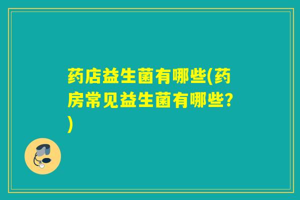 药店益生菌有哪些(药房常见益生菌有哪些？)