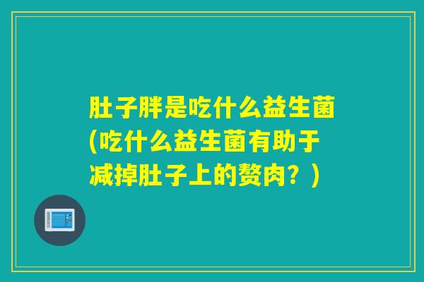 肚子胖是吃什么益生菌(吃什么益生菌有助于减掉肚子上的赘肉？)