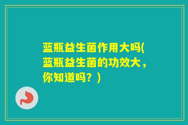 蓝瓶益生菌作用大吗(蓝瓶益生菌的功效大，你知道吗？)